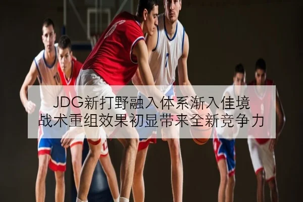 JDG新打野融入体系渐入佳境 战术重组效果初显带来全新竞争力